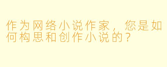 作为网络小说作家,您是如何构思和创作小说的?