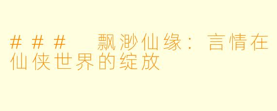 ### 飘渺仙缘:言情在仙侠世界的绽放