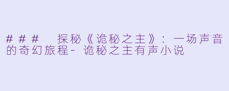 ### 探秘《诡秘之主》：一场声音的奇幻旅程-诡秘之主有声小说