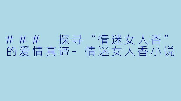 ### 探寻“情迷女人香”的爱情真谛-情迷女人香小说