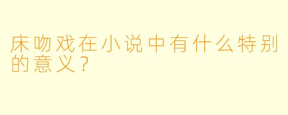 床吻戏在小说中有什么特别的意义？