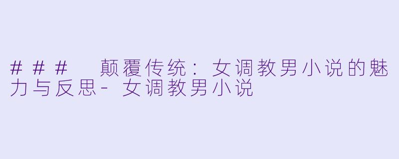### 颠覆传统：女调教男小说的魅力与反思-女调教男小说