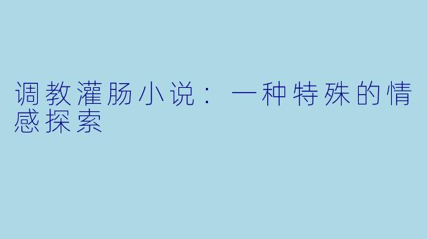 调教灌肠小说:一种特殊的情感探索