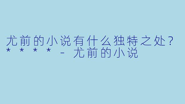 尤前的小说有什么独特之处?****