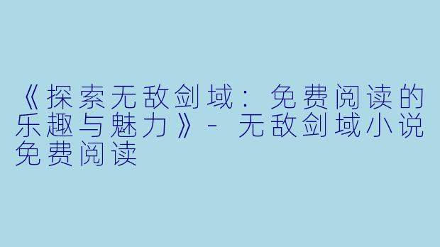 《探索无敌剑域：免费阅读的乐趣与魅力》-无敌剑域小说免费阅读