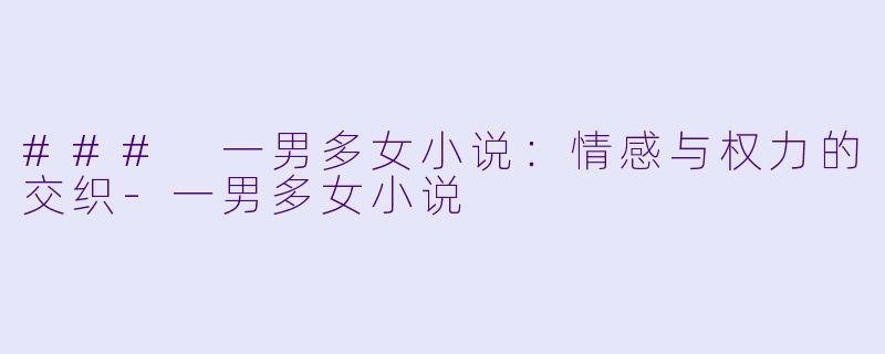 ### 一男多女小说：情感与权力的交织