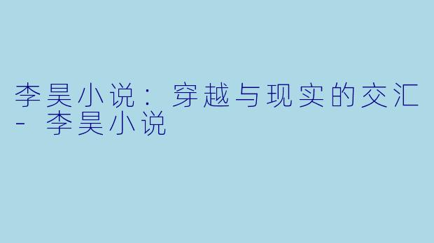 李昊小说：穿越与现实的交汇-李昊小说