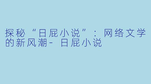 探秘“日屁小说”：网络文学的新风潮-日屁小说
