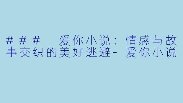 ### 爱你小说：情感与故事交织的美好逃避-爱你小说