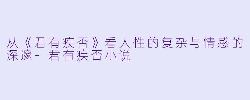 从《君有疾否》看人性的复杂与情感的深邃-君有疾否小说