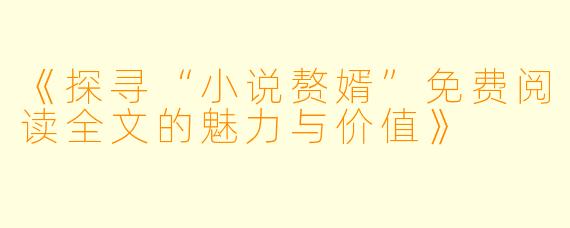 《探寻“小说赘婿”免费阅读全文的魅力与价值》