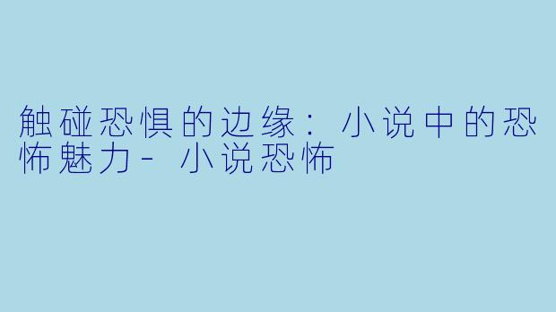 触碰恐惧的边缘：小说中的恐怖魅力-小说恐怖