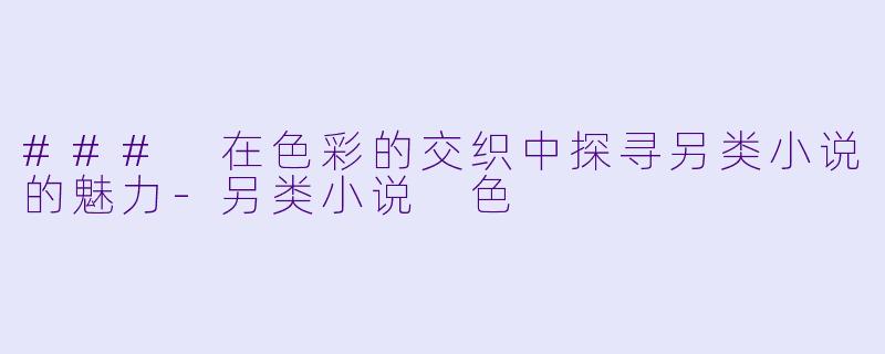 ### 在色彩的交织中探寻另类小说的魅力-另类小说 色