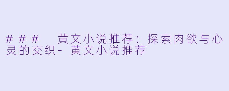 ### 黄文小说推荐：探索肉欲与心灵的交织-黄文小说推荐