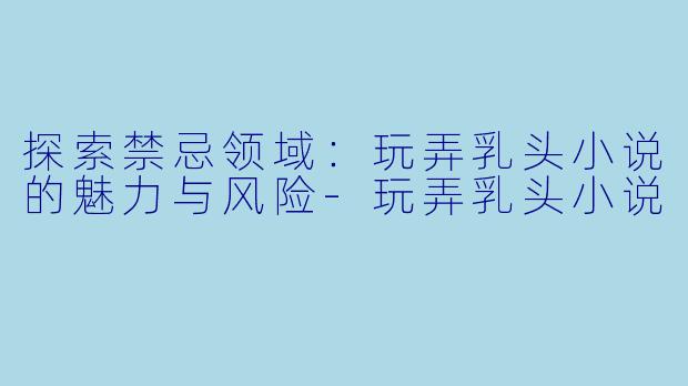 探索禁忌领域：玩弄乳头小说的魅力与风险-玩弄乳头小说