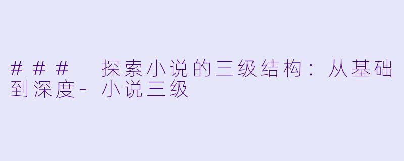 ### 探索小说的三级结构：从基础到深度-小说三级