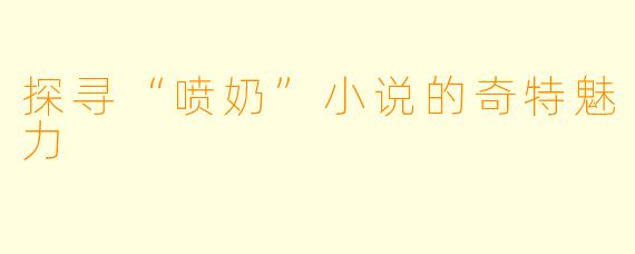 探寻“喷奶”小说的奇特魅力