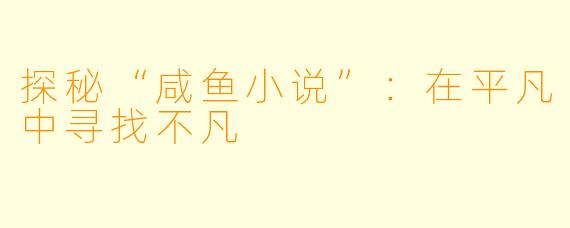 探秘“咸鱼小说”：在平凡中寻找不凡