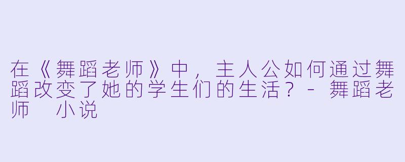 在《舞蹈老师》中,主人公如何通过舞蹈改变了她的学生们的生活?