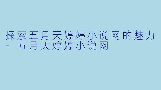探索五月天婷婷小说网的魅力-五月天婷婷小说网