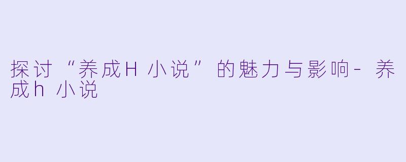 探讨“养成H小说”的魅力与影响