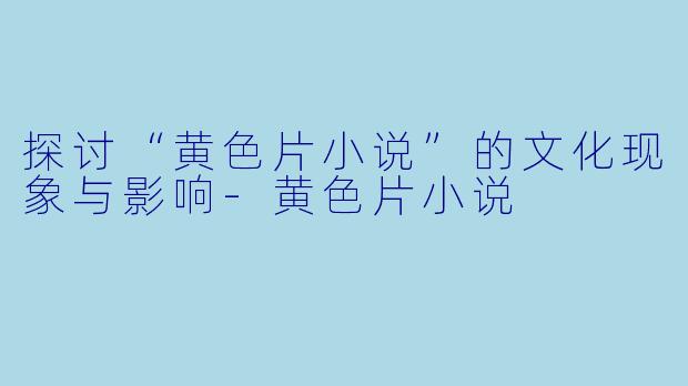 探讨“黄色片小说”的文化现象与影响