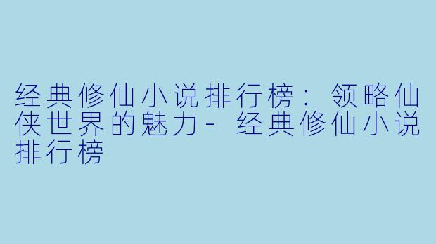 经典修仙小说排行榜：领略仙侠世界的魅力-经典修仙小说排行榜