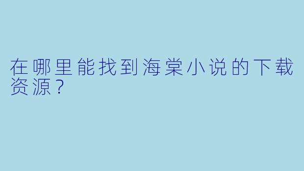 在哪里能找到海棠小说的下载资源？