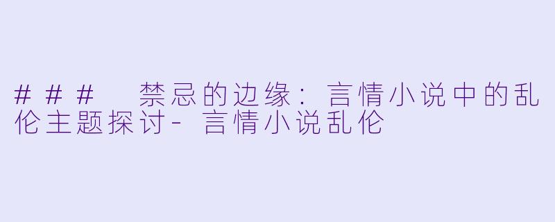### 禁忌的边缘：言情小说中的乱伦主题探讨-言情小说乱伦