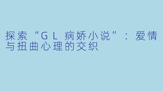 探索“GL病娇小说”：爱情与扭曲心理的交织