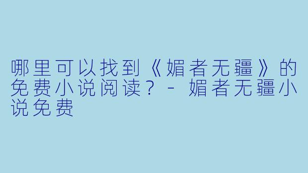 哪里可以找到《媚者无疆》的免费小说阅读？