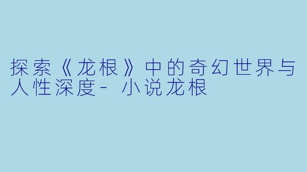 探索《龙根》中的奇幻世界与人性深度-小说龙根