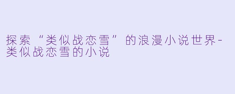 探索“类似战恋雪”的浪漫小说世界-类似战恋雪的小说