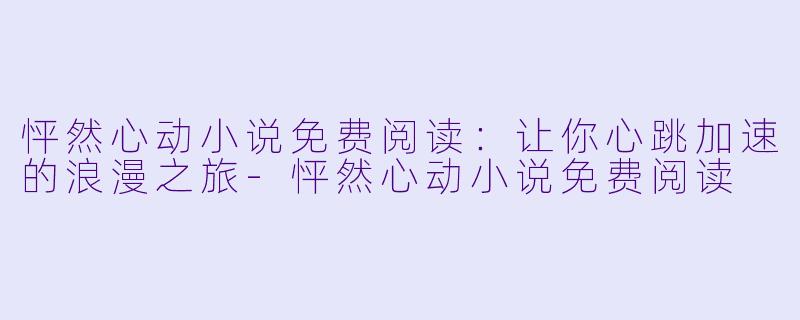 怦然心动小说免费阅读：让你心跳加速的浪漫之旅-怦然心动小说免费阅读