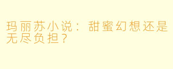 玛丽苏小说：甜蜜幻想还是无尽负担？