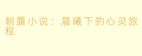 朝露小说：晨曦下的心灵旅程