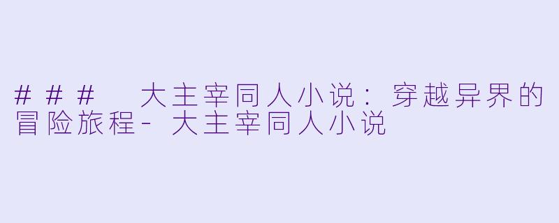 ### 大主宰同人小说：穿越异界的冒险旅程-大主宰同人小说