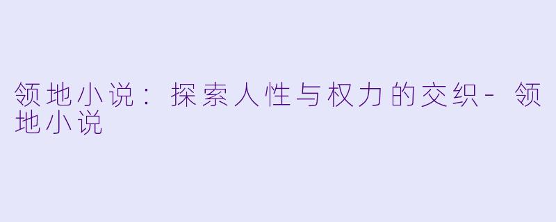 领地小说：探索人性与权力的交织-领地小说