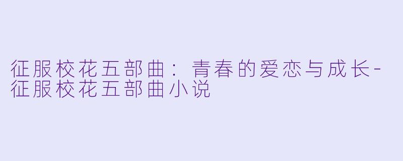 征服校花五部曲：青春的爱恋与成长-征服校花五部曲小说