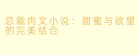 总裁肉文小说：甜蜜与欲望的完美结合