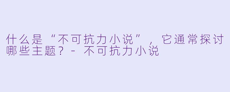 什么是“不可抗力小说”,它通常探讨哪些主题?