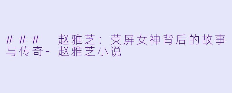 ### 赵雅芝：荧屏女神背后的故事与传奇-赵雅芝小说