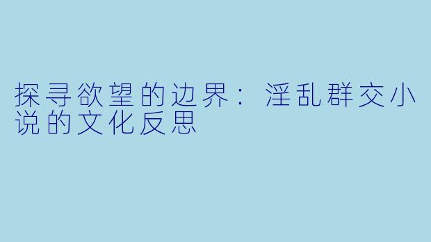 探寻欲望的边界:淫乱群交小说的文化反思