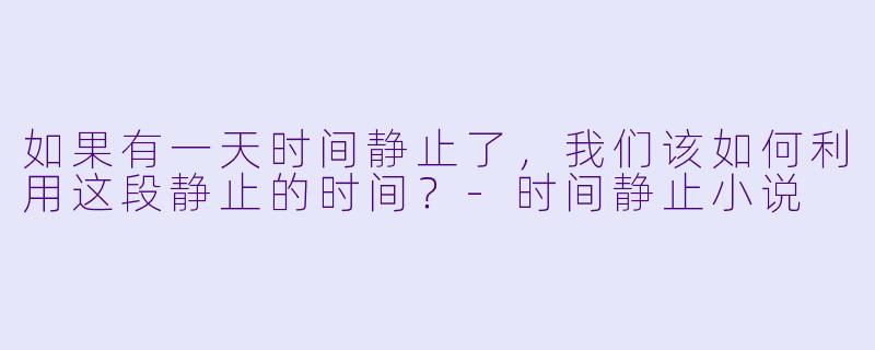 如果有一天时间静止了，我们该如何利用这段静止的时间？-时间静止小说
