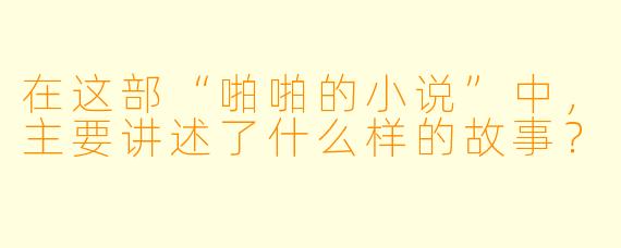 在这部“啪啪的小说”中,主要讲述了什么样的故事?