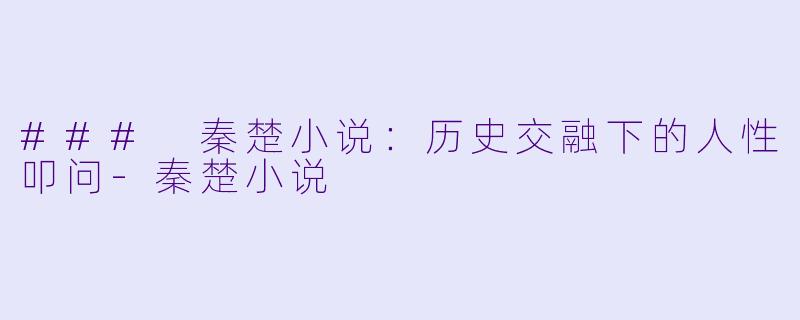 ### 秦楚小说：历史交融下的人性叩问-秦楚小说
