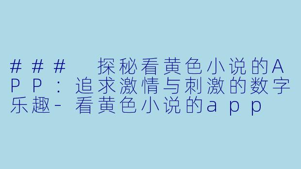 ### 探秘看黄色小说的APP：追求激情与刺激的数字乐趣-看黄色小说的app