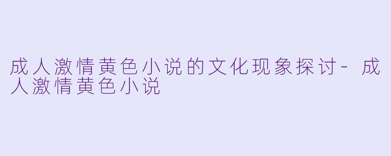 成人激情黄色小说的文化现象探讨-成人激情黄色小说