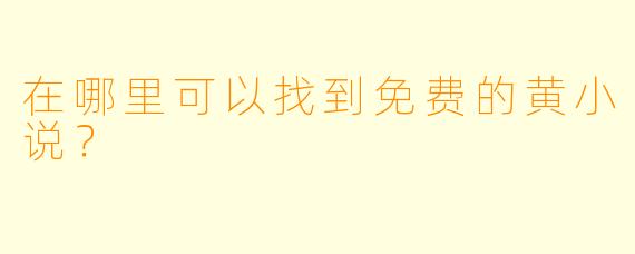 在哪里可以找到免费的黄小说？