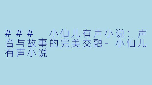 ### 小仙儿有声小说：声音与故事的完美交融-小仙儿有声小说
